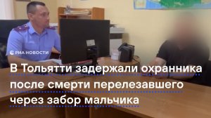 В Тольятти задержали охранника после смерти перелезавшего через забор мальчика
