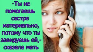 -Ты не поддерживаешь сестру материально, потому что ты завидуешь ей,- сказала мать