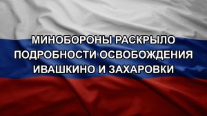 Минобороны раскрыло подробности освобождения Ивашкино и Захаровки