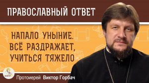 Напало уныние. Всё раздражает, учиться тяжело. Что делать ?  Протоиерей Виктор Горбач
