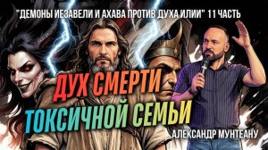 ДУХ СМЕРТИ ТОКСИЧНОЙ СЕМЬИ | ДЕМОНЫ ИЕЗАВЕЛИ И АХАВА ПРОТИВ ДУХА ИЛИИ | 11 ЧАСТЬ |АЛЕКСАНДР МУНТЕАНУ