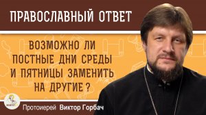 Возможно ли постные дни среды и пятницы заменить на другие ?  Протоиерей Виктор Горбач