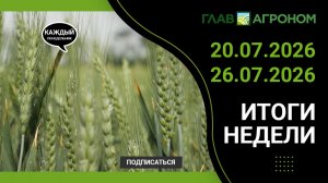 Итоги недели с ГлавАгроном 20.07.2026 – 26.07.2026