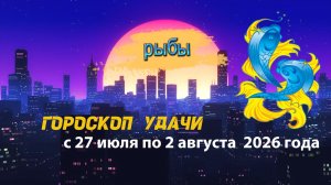 Гороскоп удачи на неделю с 27 июля по 2 августа 2026 года. Рыбы