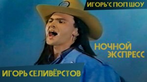 Игорь Селиверстов - Ночной экспресс (Игорь'С поп-шоу)