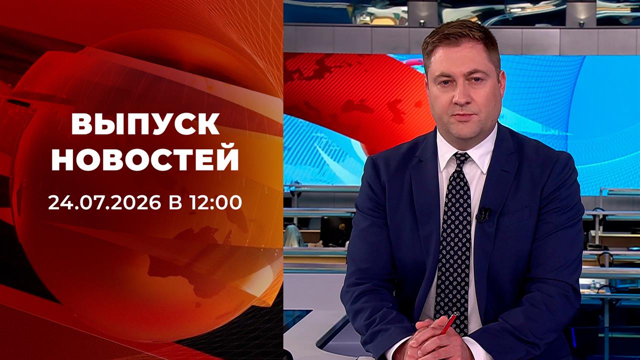 Выпуск новостей в 12:00 от 24.07.2026 смотреть онлайн