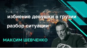 ШЕВЧЕНКО. Избиение девушки в Грузии. Разбор ситуации с Максимом Шевченко.