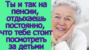 Ты и так на пенсии, отдыхаешь постоянно, что тебе стоит посмотреть за детьми