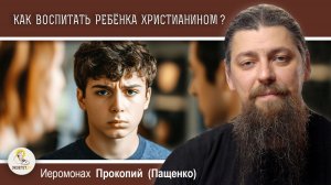 КАК ВОСПИТАТЬ РЕБЁНКА ХРИСТИАНИНОМ. Иеромонах Прокопий (Пащенко)