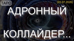 АДРОННЫЙ КОЛЛАЙДЕР... (ТАРО. 22.07.2026)