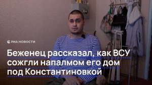 Беженец рассказал, как ВСУ сожгли напалмом его дом под Константиновкой