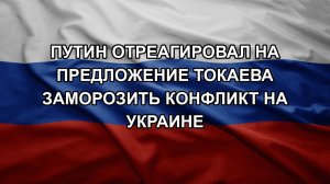Путин отреагировал на предложение Токаева заморозить конфликт на Украине