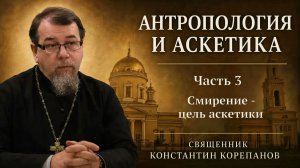 Антропология и аскетика. Часть 3. Смирение - цель аскетики | о. Константин Корепанов (2021)