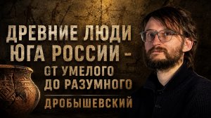 Древние люди юга России  - от умелого до разумного. Дробышевский