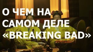 О ЧЕМ НА САМОМ ДЕЛЕ «BREAKING BAD»