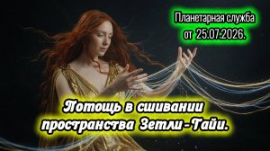 Помощь в сшивании пространства Земли - Гайи. Планетарная служба 25.07.2026.
