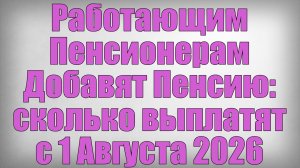 Работающим Пенсионерам Добавят Пенсию сколько выплатят с 1 Августа 2026