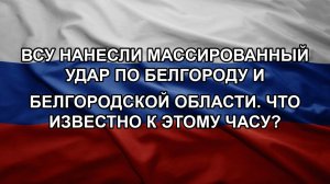 ВСУ нанесли массированный удар по Белгороду и Белгородской области. Что известно к этому часу?