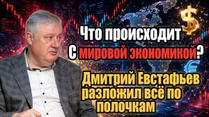 Что происходит с мировой экономикой? Дмитрий Евстафьев разложил всё по полочкам