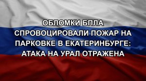Обломки БПЛА спровоцировали пожар на парковке в Екатеринбурге: атака на Урал отражена