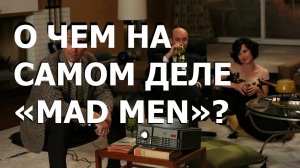 О ЧЕМ НА САМОМ ДЕЛЕ «MAD MEN»