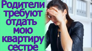 Родители требуют отдать мою квартиру сестре