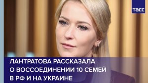 Лантратова рассказала о воссоединении 10 семей в РФ и на Украине