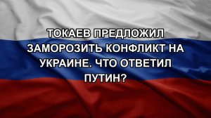 Токаев предложил заморозить конфликт на Украине. Что ответил Путин?