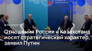 Отношения России и Казахстана носят стратегический характер, заявил Путин