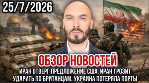 ОБЗОР НОВОСТЕЙ 25/7/2026 ИРАН ОТВЕРГ ПРЕДЛОЖЕНИЕ США, ИРАН ГРОЗИТ УДАРИТЬ ПО БРИТАНЦАМ