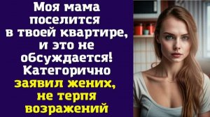 Моя мама поселится в твоей квартире, и это не обсуждается! — Категорично заявил жених