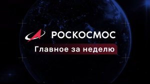 «Роскосмос. Главное за неделю». Выпуск от 17 июля 2026 года