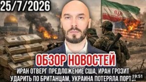 ОБЗОР НОВОСТЕЙ 25.07.2026 ИРАН ОТВЕРГ ПРЕДЛОЖЕНИЕ США ИРАН ГРОЗИТ УДАРИТЬ ПО БРИТАНЦАМ