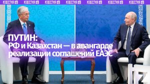Россия и Казахстан идут в авангарде реализации совместных проектов в рамках ЕАЭС — Путин
