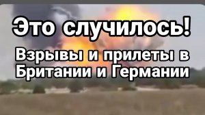 ЭТО СЛУЧИЛОСЬ! ВЗРЫВЫ И ПРИЛЕТЫ В БРИТАНИИ И ГЕРМАНИИ