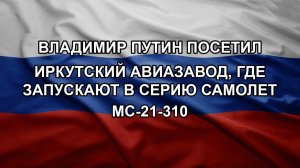 Владимир Путин посетил Иркутский авиазавод, где запускают в серию самолет МС-21-310