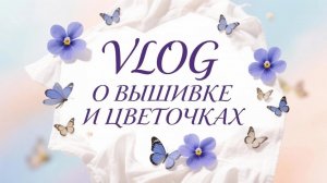 VLOG: о вышивке и цветочках