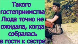 Такого гостеприимства Люда точно не ожидала, когда собралась в гости к сестре. Истории из жизни