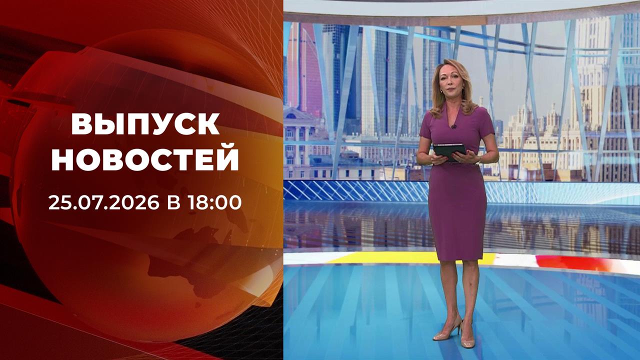 Выпуск новостей в 18:00 от 25.07.2026 смотреть онлайн