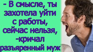- В смысле, ты захотела уйти с работы, сейчас нельзя, - кричал разъяренный муж. Истории из жизни