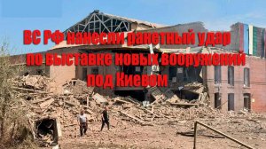 ВС РФ нанесли ракетный удар по выставке новых вооружений под Киевом