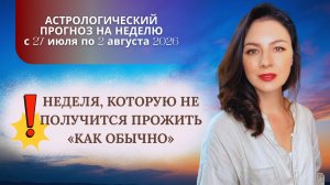 НЕДЕЛЯ, КОТОРУЮ НЕ ПОЛУЧИТСЯ ПРОЖИТЬ «КАК ОБЫЧНО». Прогноз с 27 июля по 2 августа 2026г.