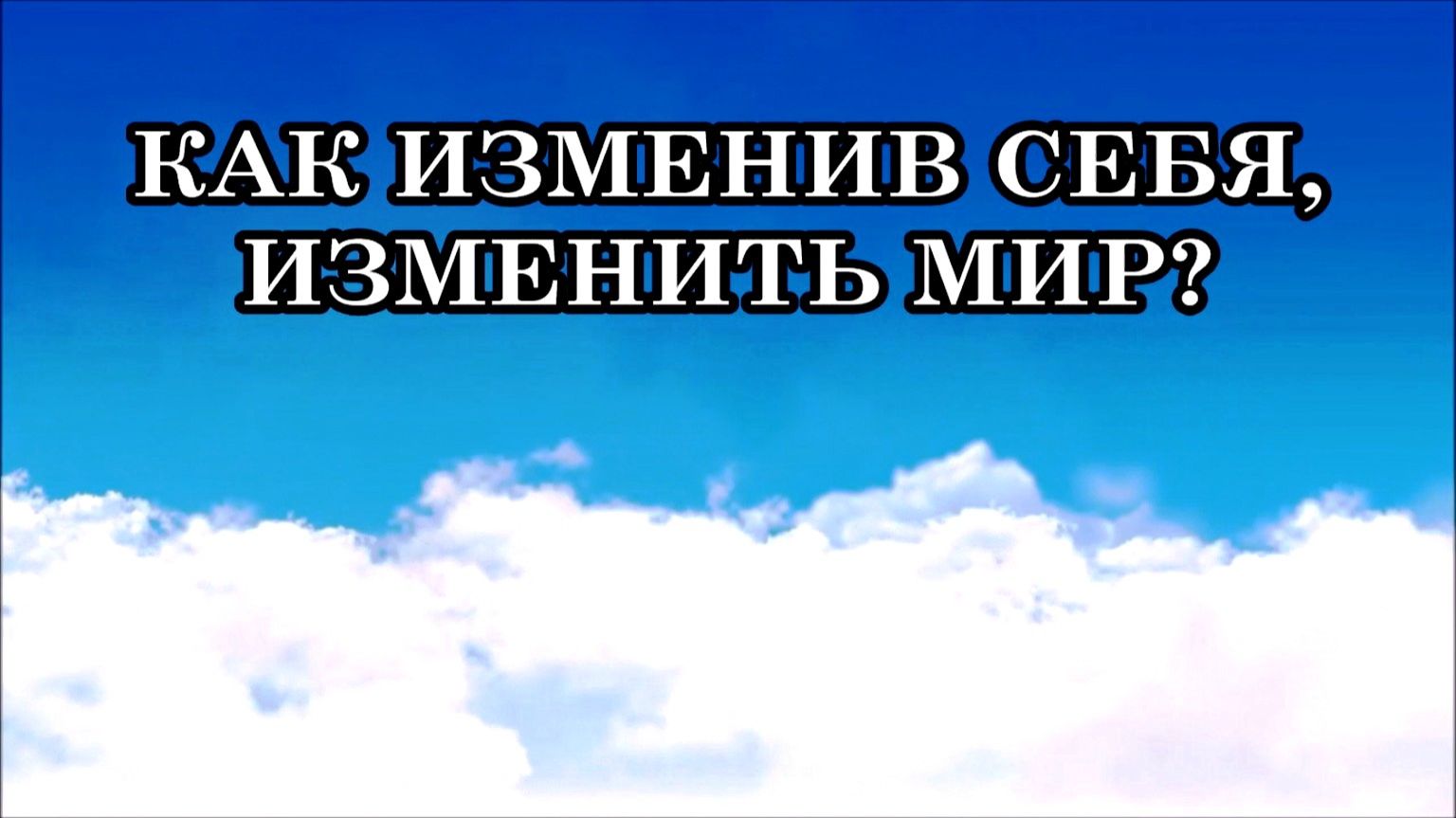 КАК ИЗМЕНИВ СЕБЯ, ИЗМЕНИТЬ МИР?