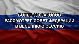 Более 300 законов рассмотрел Совет Федерации в весеннюю сессию