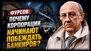 Фурсов / Почему корпорации начинают побеждать банкиров?
