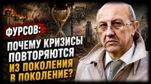 Фурсов; почему кризисы повторяются из поколения в поколение?