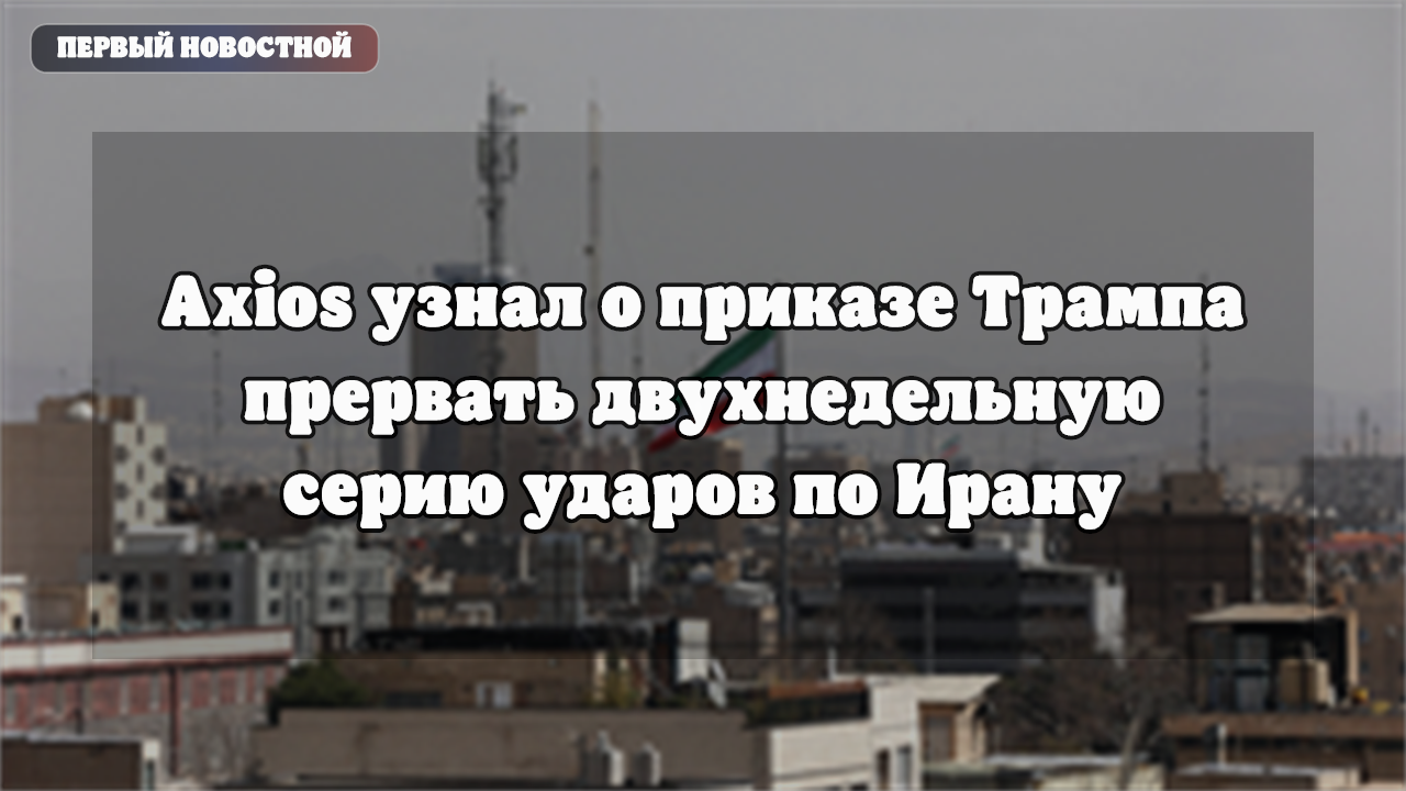 Axios узнал о приказе Трампа прервать двухнедельную серию ударов по Ирану