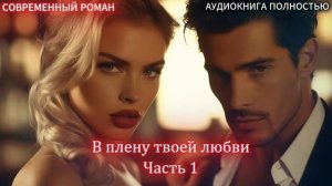 АУДИОКНИГА ЛЮБОВНЫЙ РОМАН: В плену твоей любви| Часть 1 слушать полностью