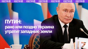 Рано или поздно Украина утратит западные земли, уверен Путин