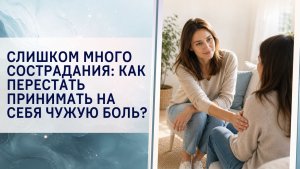 Слишком много сострадания: как перестать принимать на себя чужую боль?
